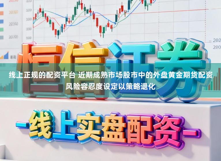 线上正规的配资平台 近期成熟市场股市中的外盘黄金期货配资风险容忍度设定以策略退化