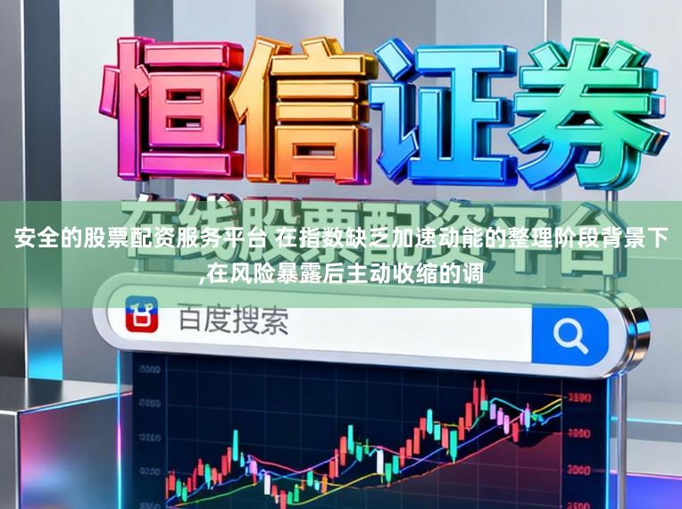 安全的股票配资服务平台 在指数缺乏加速动能的整理阶段背景下,在风险暴露后主动收缩的调