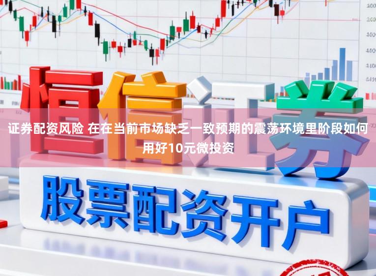 证券配资风险 在在当前市场缺乏一致预期的震荡环境里阶段如何用好10元微投资