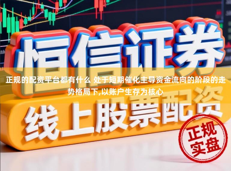 正规的配资平台都有什么 处于短期催化主导资金流向的阶段的走势格局下,以账户生存为核心
