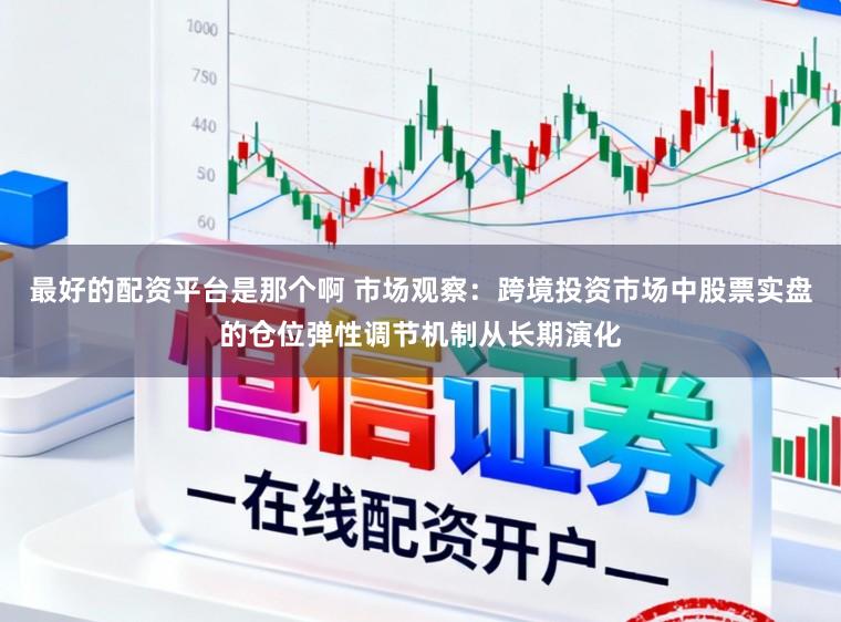 最好的配资平台是那个啊 市场观察：跨境投资市场中股票实盘的仓位弹性调节机制从长期演化