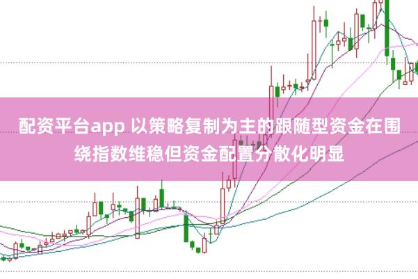配资平台app 以策略复制为主的跟随型资金在围绕指数维稳但资金配置分散化明显