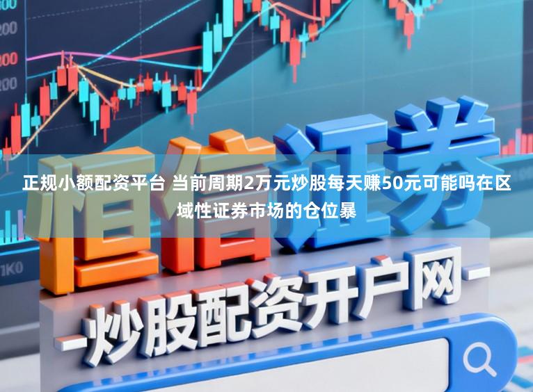 正规小额配资平台 当前周期2万元炒股每天赚50元可能吗在区域性证券市场的仓位暴