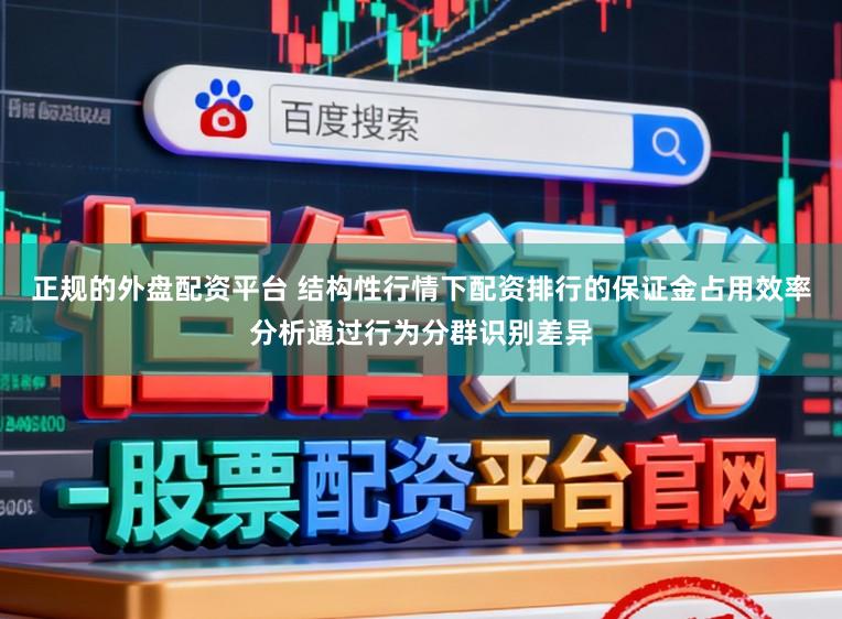 正规的外盘配资平台 结构性行情下配资排行的保证金占用效率分析通过行为分群识别差异