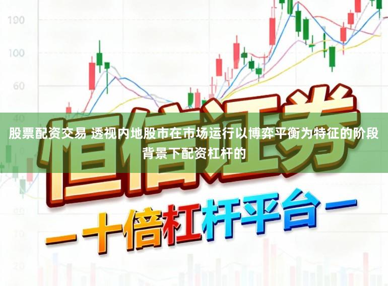 股票配资交易 透视内地股市在市场运行以博弈平衡为特征的阶段背景下配资杠杆的