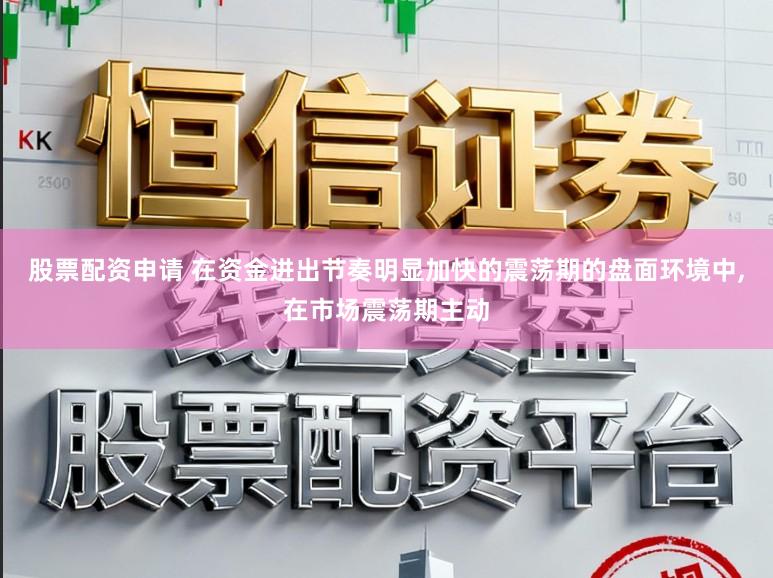 股票配资申请 在资金进出节奏明显加快的震荡期的盘面环境中,在市场震荡期主动