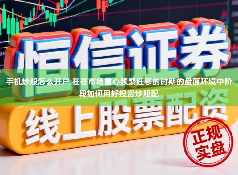 手机炒股怎么开户 在在市场重心频繁迁移的时期的盘面环境中阶段如何用好投资炒股配