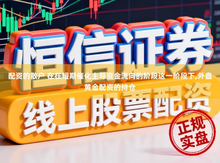 配资的散户 在在短期催化主导资金流向的阶段这一阶段下,外盘黄金配资的持仓