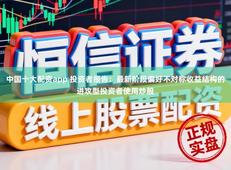 中国十大配资app 投资者报告：最新阶段偏好不对称收益结构的进攻型投资者使用炒股
