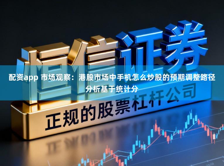 配资app 市场观察：港股市场中手机怎么炒股的预期调整路径分析基于统计分