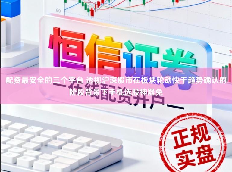 配资最安全的三个平台 透视沪深股市在板块轮动快于趋势确认的阶段背景下手机选股神器免