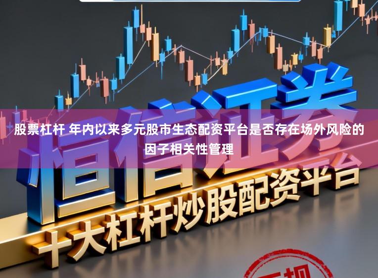 股票杠杆 年内以来多元股市生态配资平台是否存在场外风险的因子相关性管理