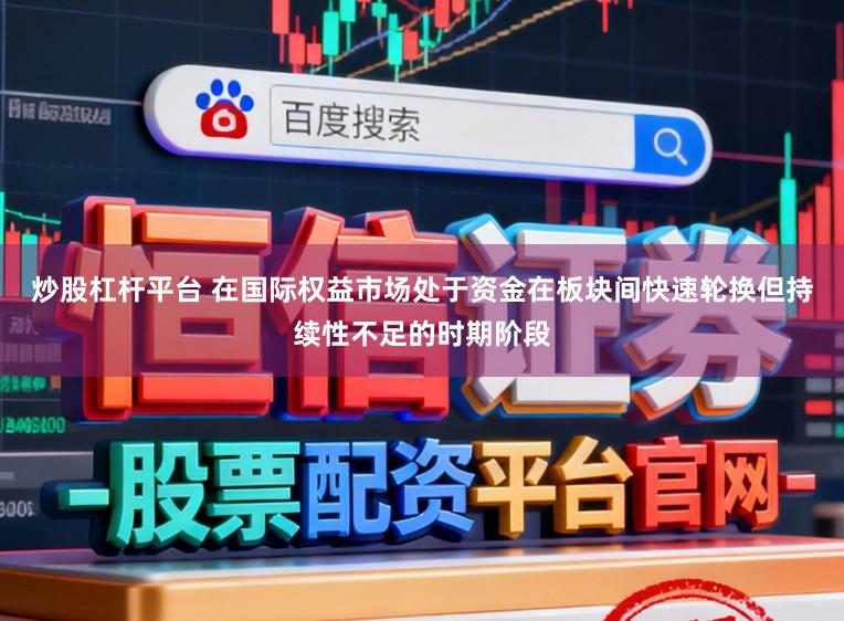 炒股杠杆平台 在国际权益市场处于资金在板块间快速轮换但持续性不足的时期阶段