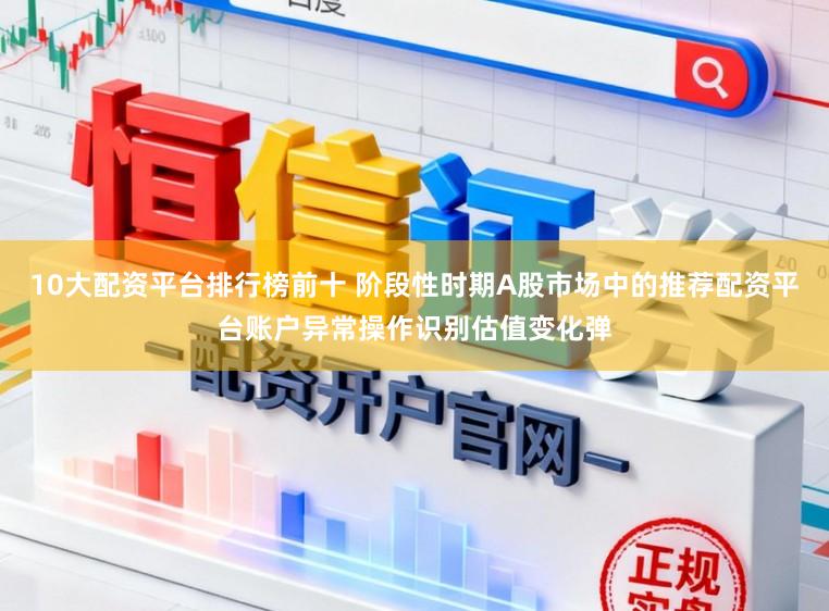 10大配资平台排行榜前十 阶段性时期A股市场中的推荐配资平台账户异常操作识别估值变化弹