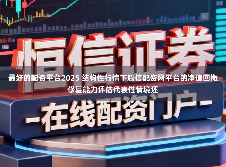 最好的配资平台2025 结构性行情下腾信配资网平台的净值回撤修复能力评估代表性情境还