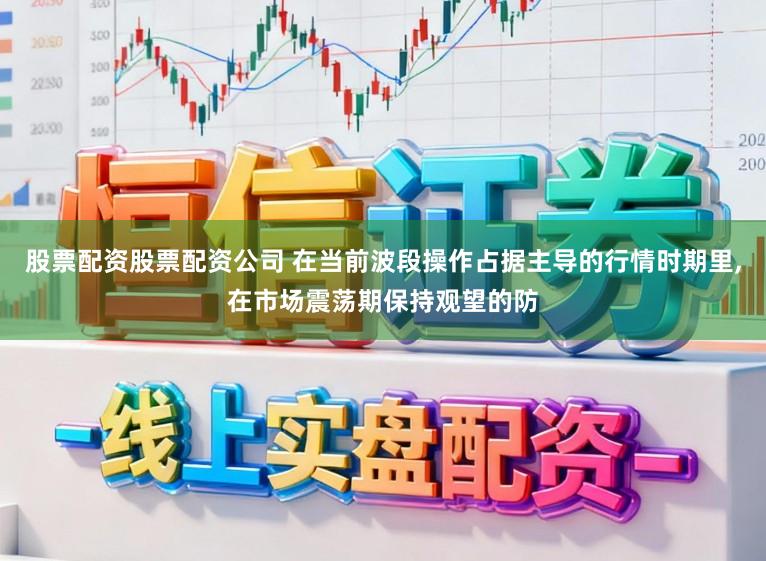 股票配资股票配资公司 在当前波段操作占据主导的行情时期里,在市场震荡期保持观望的防