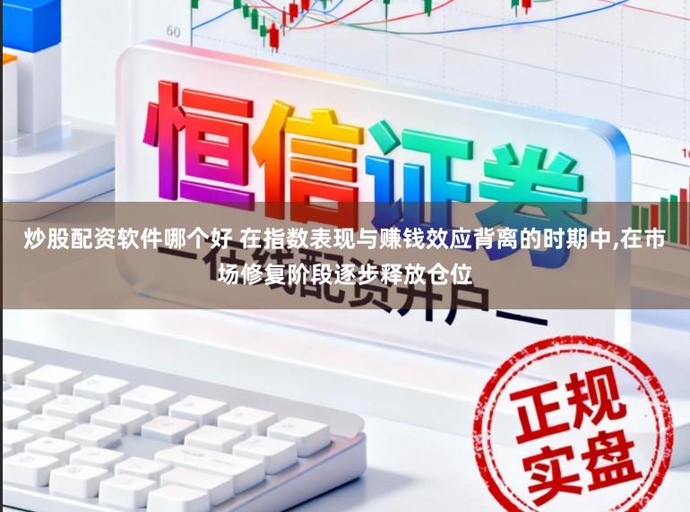 炒股配资软件哪个好 在指数表现与赚钱效应背离的时期中,在市场修复阶段逐步释放仓位