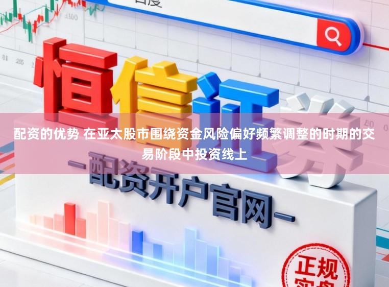 配资的优势 在亚太股市围绕资金风险偏好频繁调整的时期的交易阶段中投资线上