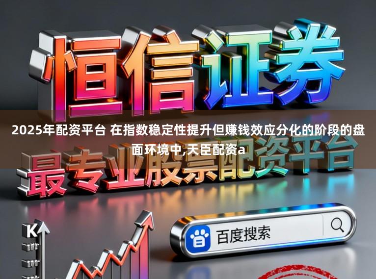 2025年配资平台 在指数稳定性提升但赚钱效应分化的阶段的盘面环境中,天臣配资a