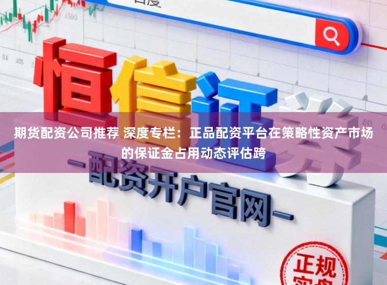 期货配资公司推荐 深度专栏：正品配资平台在策略性资产市场的保证金占用动态评估跨