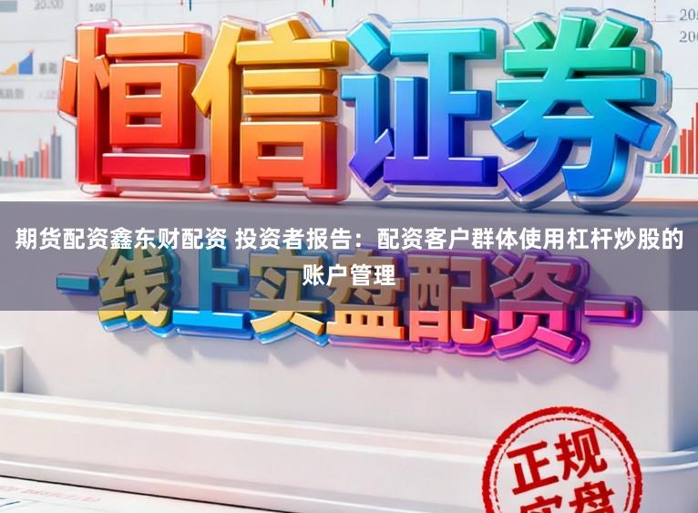 期货配资鑫东财配资 投资者报告：配资客户群体使用杠杆炒股的账户管理