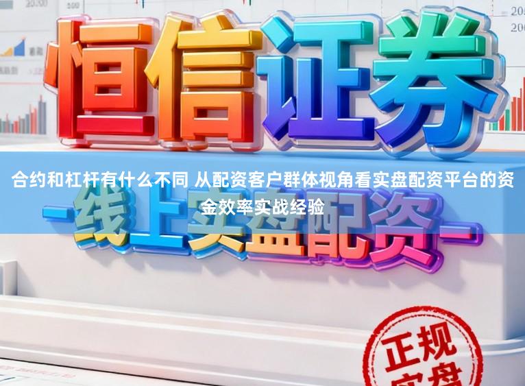 合约和杠杆有什么不同 从配资客户群体视角看实盘配资平台的资金效率实战经验