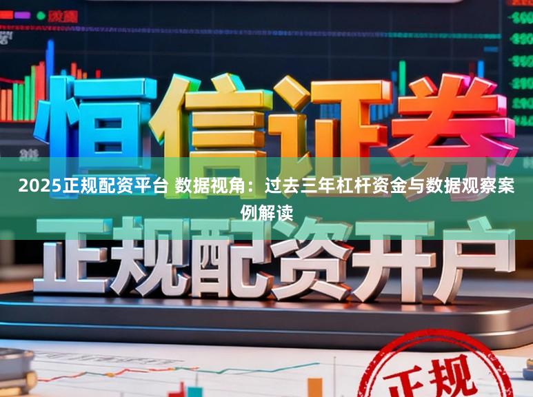2025正规配资平台 数据视角：过去三年杠杆资金与数据观察案例解读