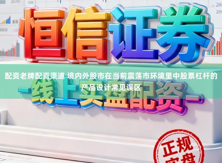 配资老牌配资渠道 境内外股市在当前震荡市环境里中股票杠杆的产品设计常见误区
