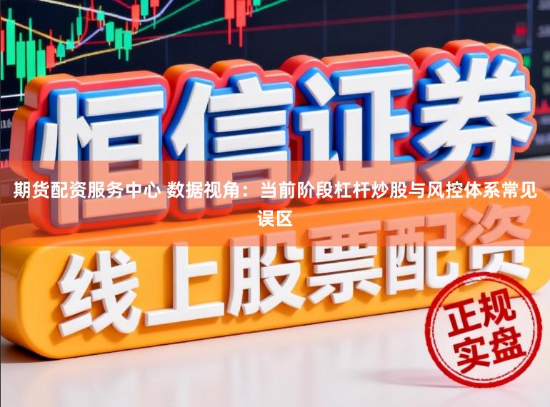期货配资服务中心 数据视角：当前阶段杠杆炒股与风控体系常见误区