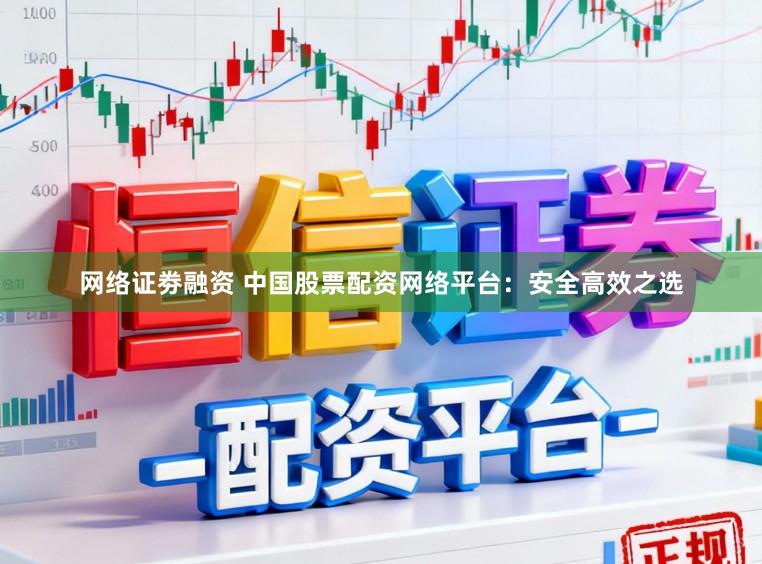 网络证劵融资 中国股票配资网络平台：安全高效之选