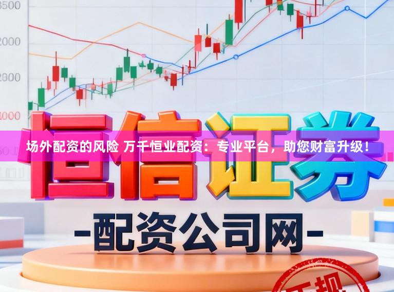 场外配资的风险 万千恒业配资：专业平台，助您财富升级！