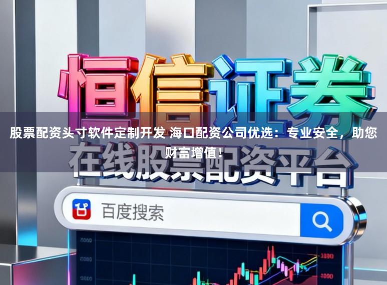 股票配资头寸软件定制开发 海口配资公司优选：专业安全，助您财富增值！