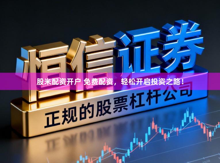 股米配资开户 免费配资，轻松开启投资之路！