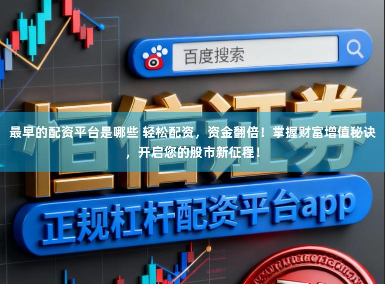 最早的配资平台是哪些 轻松配资，资金翻倍！掌握财富增值秘诀，开启您的股市新征程！