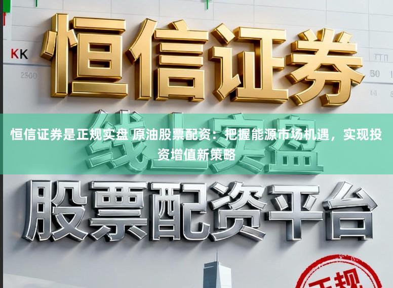 恒信证券是正规实盘 原油股票配资：把握能源市场机遇，实现投资增值新策略