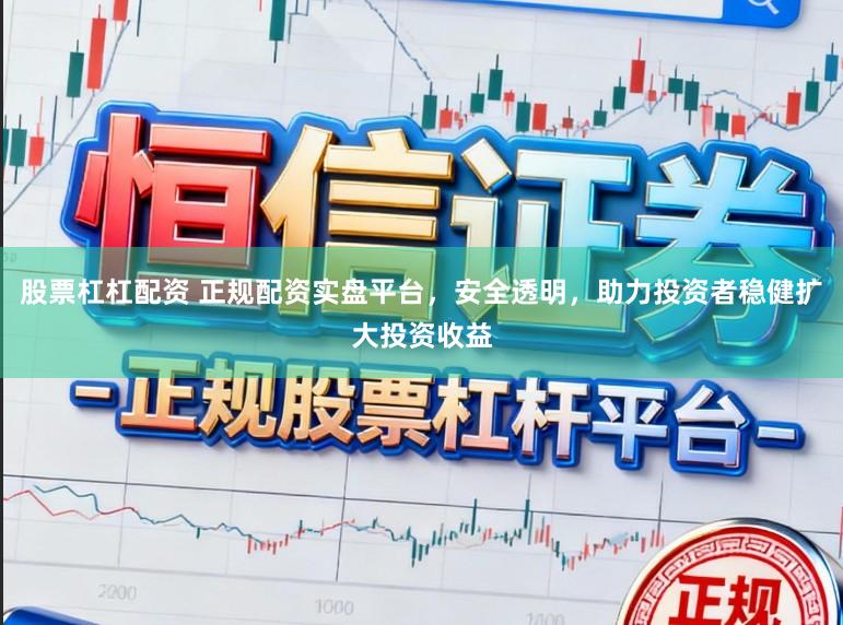 股票杠杠配资 正规配资实盘平台，安全透明，助力投资者稳健扩大投资收益