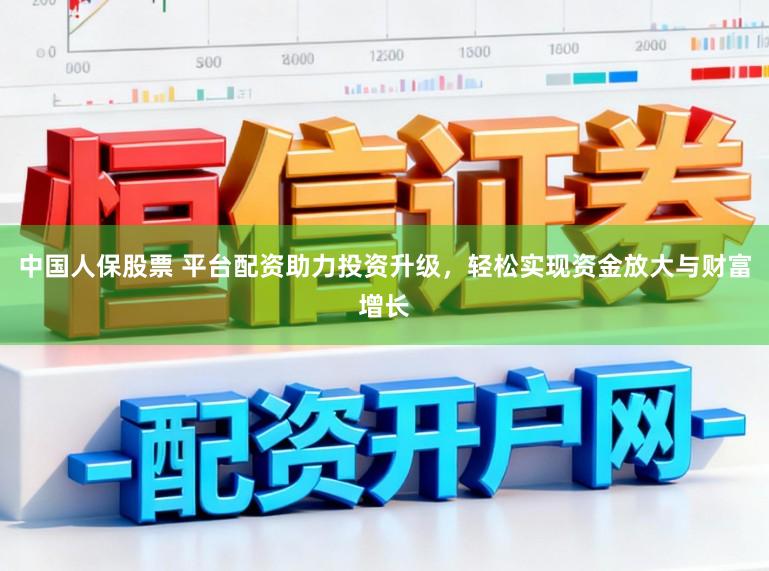 中国人保股票 平台配资助力投资升级，轻松实现资金放大与财富增长