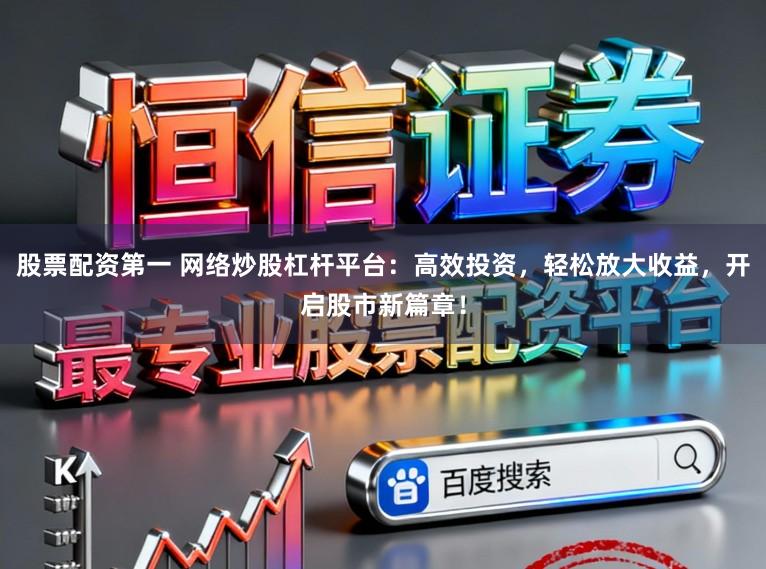 股票配资第一 网络炒股杠杆平台：高效投资，轻松放大收益，开启股市新篇章！