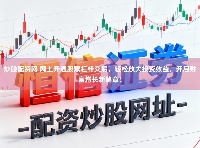 炒股配资网 网上开通股票杠杆交易，轻松放大投资效益，开启财富增长新篇章！