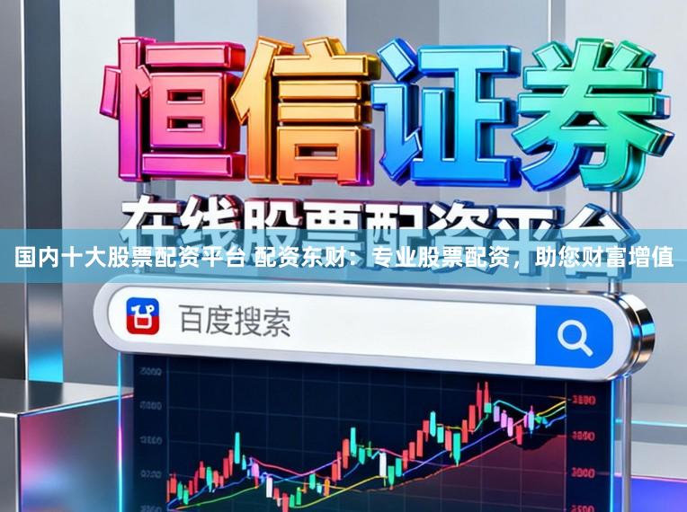 国内十大股票配资平台 配资东财：专业股票配资，助您财富增值