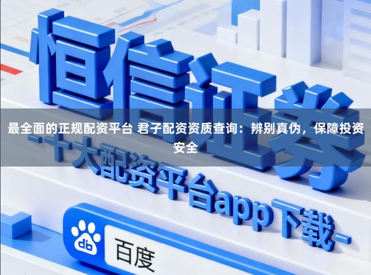 最全面的正规配资平台 君子配资资质查询：辨别真伪，保障投资安全