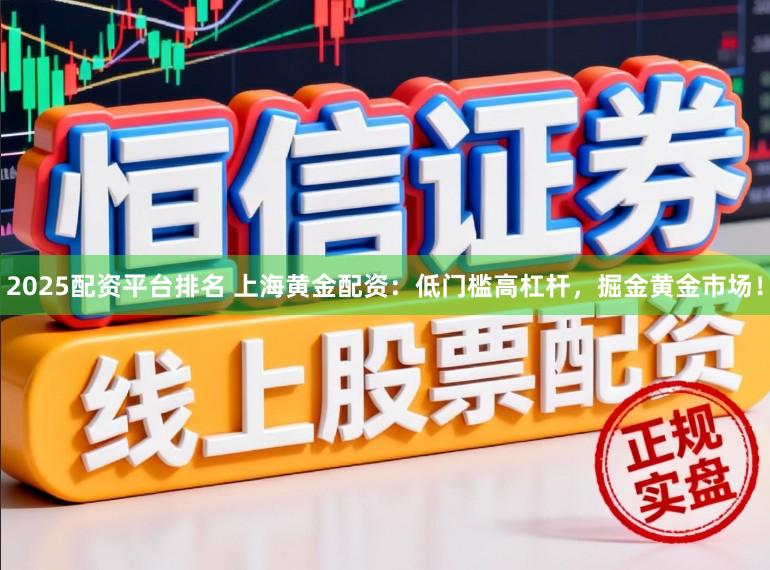 2025配资平台排名 上海黄金配资：低门槛高杠杆，掘金黄金市场！