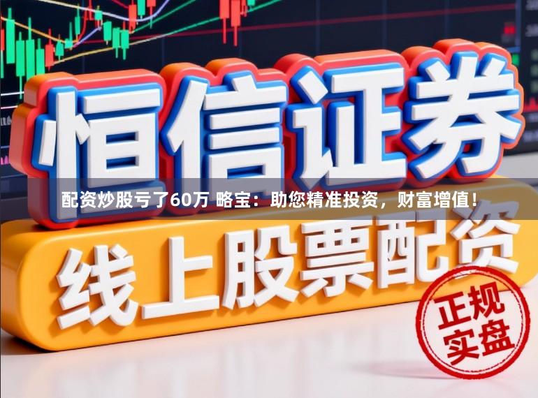 配资炒股亏了60万 略宝：助您精准投资，财富增值！