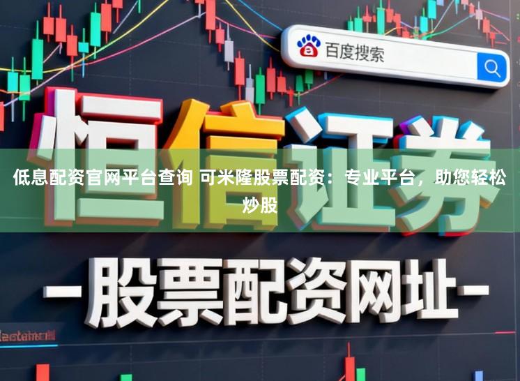 低息配资官网平台查询 可米隆股票配资：专业平台，助您轻松炒股