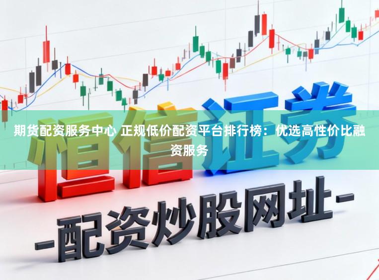 期货配资服务中心 正规低价配资平台排行榜：优选高性价比融资服务