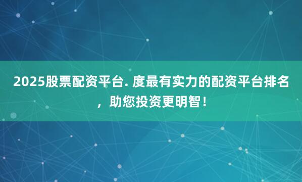 2025股票配资平台. 度最有实力的配资平台排名，助您投资更明智！