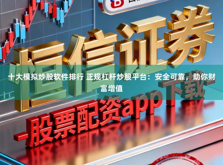 十大模拟炒股软件排行 正规杠杆炒股平台：安全可靠，助你财富增值