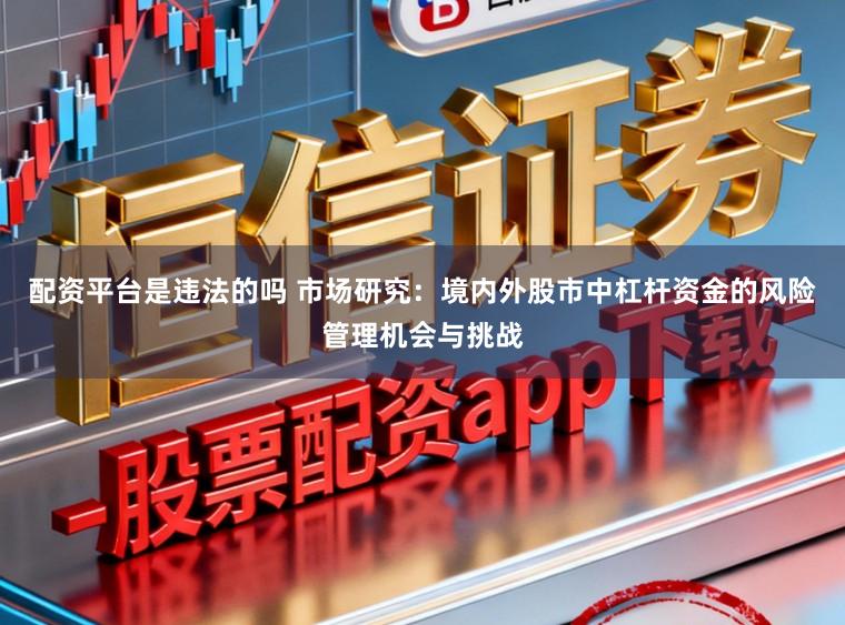 配资平台是违法的吗 市场研究：境内外股市中杠杆资金的风险管理机会与挑战