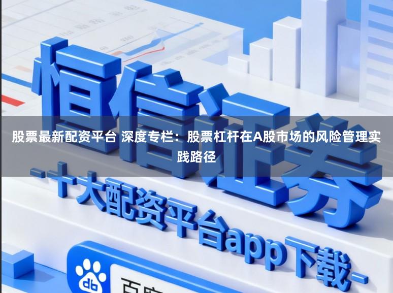 股票最新配资平台 深度专栏：股票杠杆在A股市场的风险管理实践路径