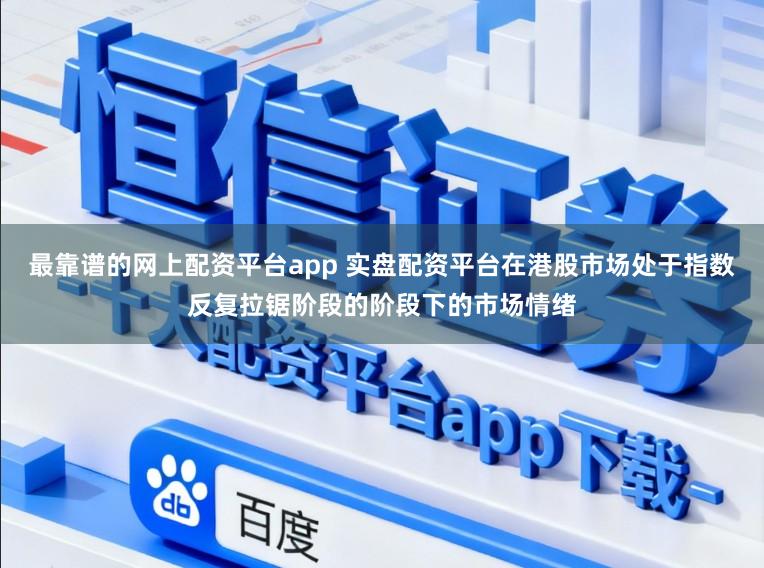 最靠谱的网上配资平台app 实盘配资平台在港股市场处于指数反复拉锯阶段的阶段下的市场情绪